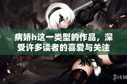 病娇h这一类型的作品，深受许多读者的喜爱与关注