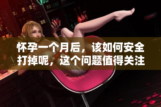 怀孕一个月后，该如何安全打掉呢，这个问题值得关注和解答