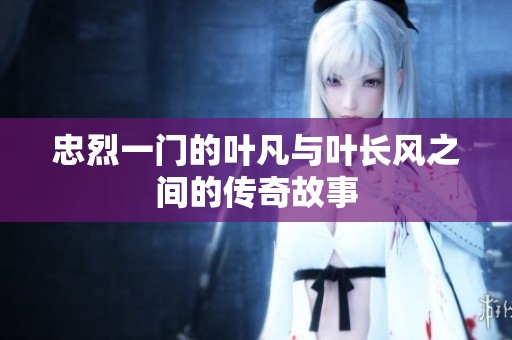 忠烈一门的叶凡与叶长风之间的传奇故事
