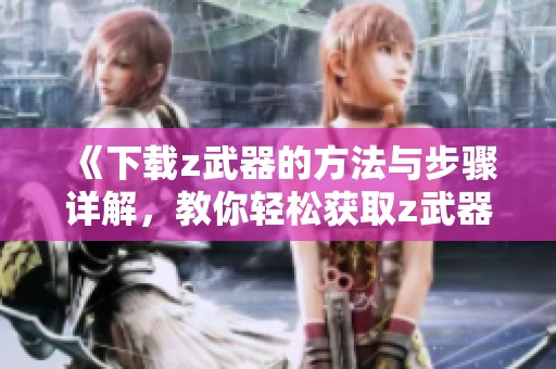 《下载z武器的方法与步骤详解，教你轻松获取z武器资源》