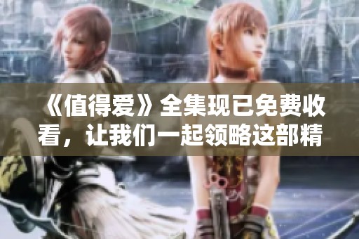 《值得爱》全集现已免费收看，让我们一起领略这部精彩作品的魅力与感动！