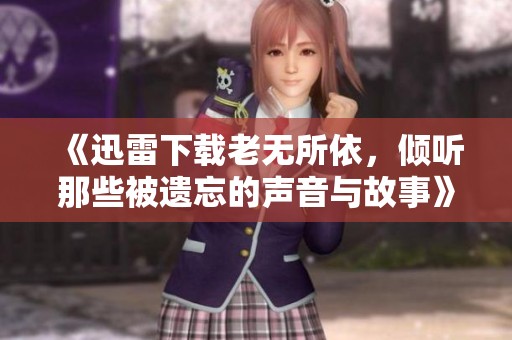 《迅雷下载老无所依，倾听那些被遗忘的声音与故事》