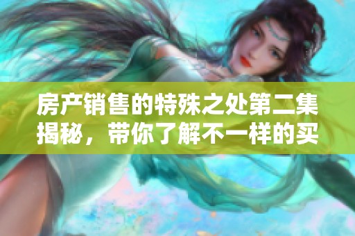 房产销售的特殊之处第二集揭秘，带你了解不一样的买卖故事
