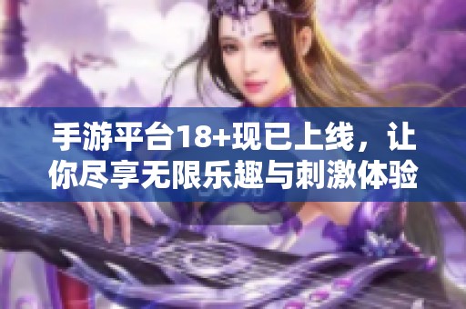 手游平台18+现已上线，让你尽享无限乐趣与刺激体验