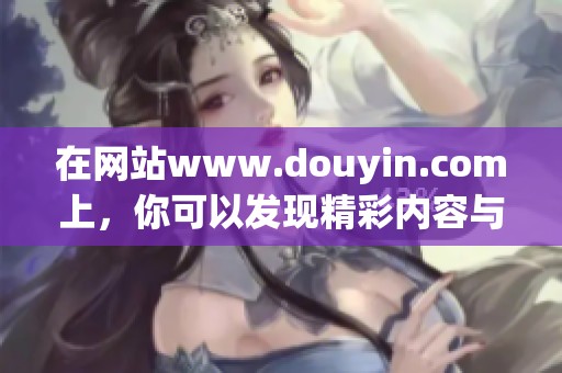 在网站www.douyin.com上，你可以发现精彩内容与丰富多彩的视频资源