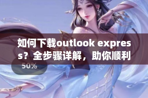 如何下载outlook express？全步骤详解，助你顺利完成下载！