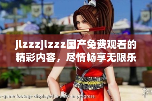 jlzzzjlzzz国产免费观看的精彩内容，尽情畅享无限乐趣和刺激体验！