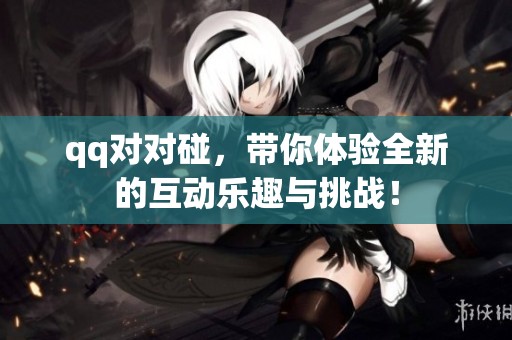qq对对碰，带你体验全新的互动乐趣与挑战！