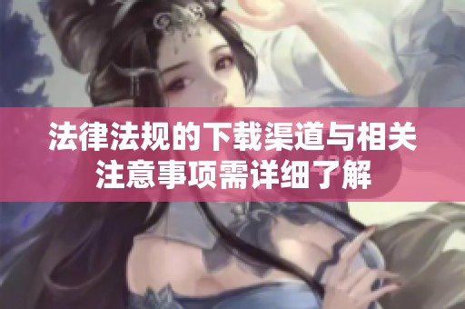法律法规的下载渠道与相关注意事项需详细了解