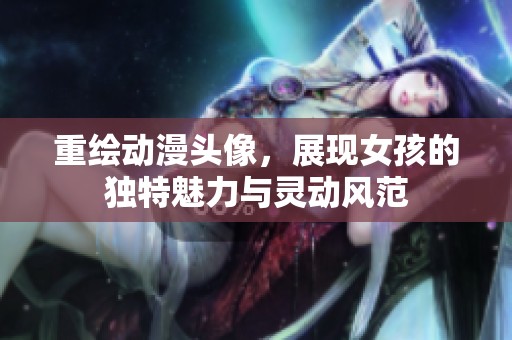 重绘动漫头像，展现女孩的独特魅力与灵动风范