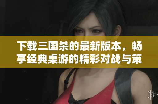 下载三国杀的最新版本，畅享经典桌游的精彩对战与策略乐趣