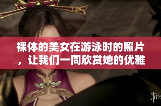 裸体的美女在游泳时的照片，让我们一同欣赏她的优雅与美丽。