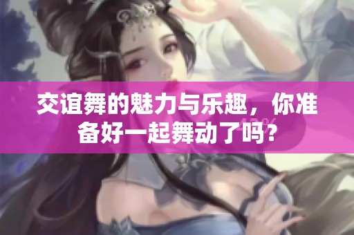 交谊舞的魅力与乐趣，你准备好一起舞动了吗？