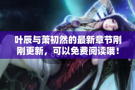 叶辰与萧初然的最新章节刚刚更新，可以免费阅读哦！