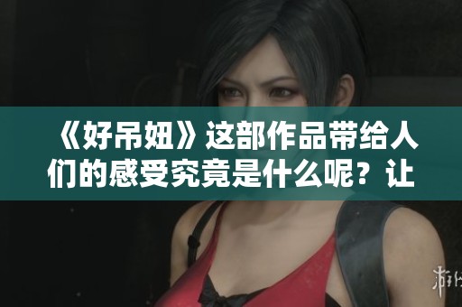 《好吊妞》这部作品带给人们的感受究竟是什么呢？让我们一起来探讨一下吧！
