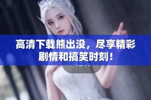 高清下载熊出没，尽享精彩剧情和搞笑时刻！