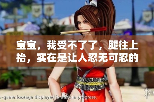宝宝，我受不了了，腿往上抬，实在是让人忍无可忍的行为！
