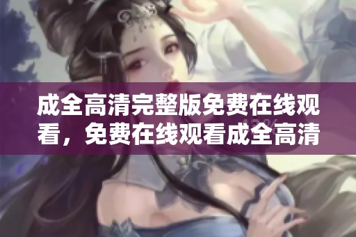 成全高清完整版免费在线观看，免费在线观看成全高清完整版本在这里尽情享受