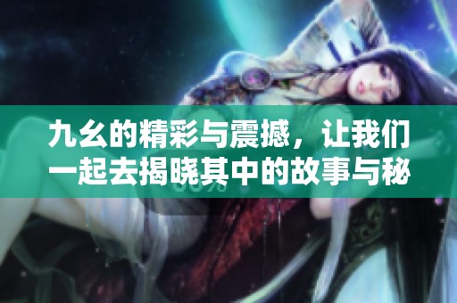 九幺的精彩与震撼，让我们一起去揭晓其中的故事与秘密
