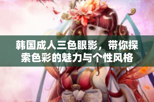 韩国**三色眼影，带你探索色彩的魅力与个性风格