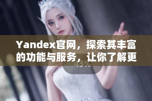 Yandex官网，探索其丰富的功能与服务，让你了解更多信息及资源