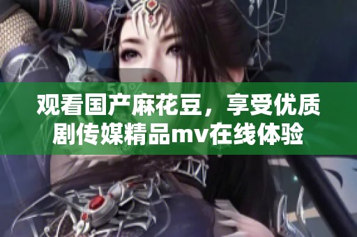 观看国产麻花豆，享受优质剧传媒精品mv在线体验