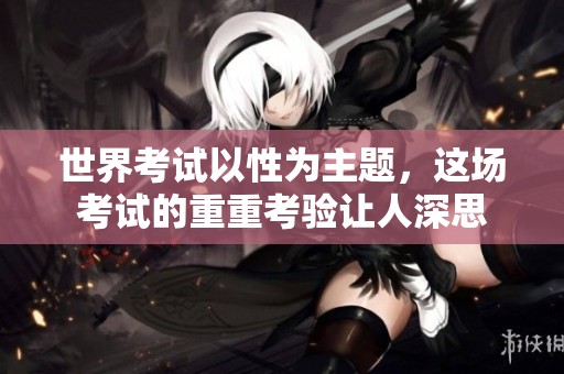 世界考试以性为主题，这场考试的重重考验让人深思