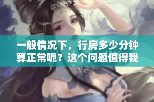 一般情况下，行房多少分钟算正常呢？这个问题值得我们认真思考一下。