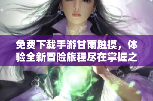 免费下载手游甘雨触摸，体验全新冒险旅程尽在掌握之中