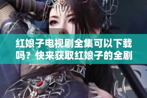 红娘子电视剧全集可以下载吗？快来获取红娘子的全剧高清资源吧！