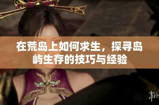 在荒岛上如何求生，探寻岛屿生存的技巧与经验