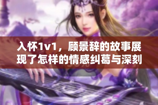 入怀1v1，顾景辞的故事展现了怎样的情感纠葛与深刻思考呢