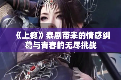 《上瘾》泰剧带来的情感纠葛与青春的无尽挑战