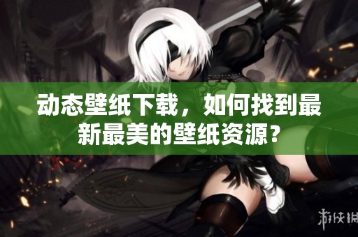 动态壁纸下载，如何找到最新最美的壁纸资源？