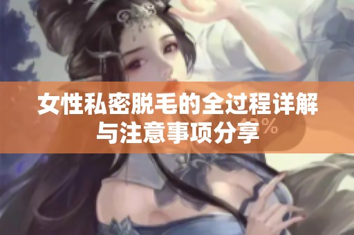 女性私密脱毛的全过程详解与注意事项分享