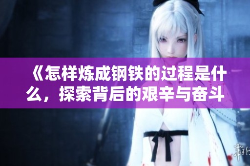 《怎样炼成钢铁的过程是什么，探索背后的艰辛与奋斗》