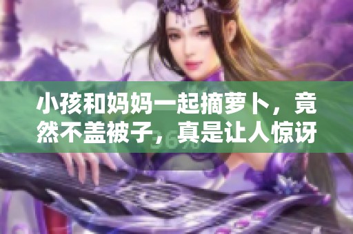 小孩和妈妈一起摘萝卜，竟然不盖被子，真是让人惊讶的黄！