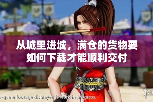 从城里进城，满仓的货物要如何下载才能顺利交付
