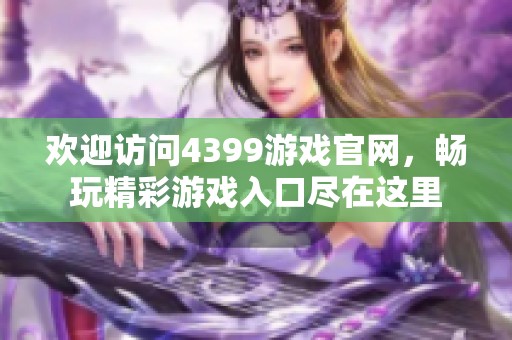 欢迎访问4399游戏官网，畅玩精彩游戏入口尽在这里