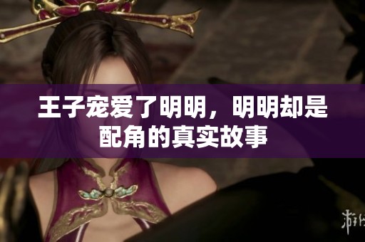 王子宠爱了明明，明明却是配角的真实故事