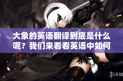 大象的英语翻译到底是什么呢？我们来看看英语中如何表达大象。