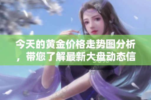 今天的黄金价格走势图分析，带您了解最新大盘动态信息