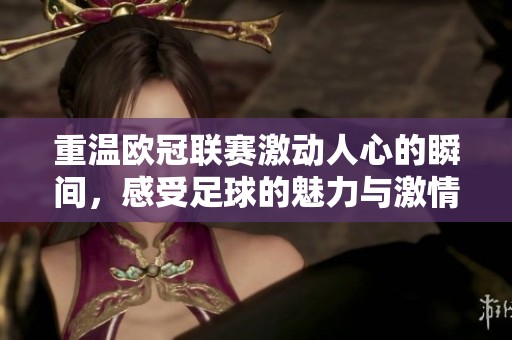 重温欧冠联赛激动人心的瞬间，感受足球的魅力与激情