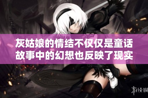 灰姑娘的情结不仅仅是童话故事中的幻想也反映了现实生活中的渴望与追求