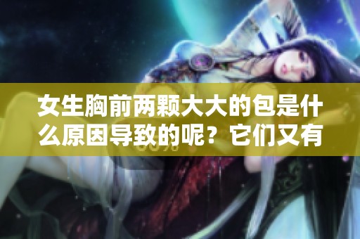 女生胸前两颗大大的包是什么原因导致的呢？它们又有什么样的影响？