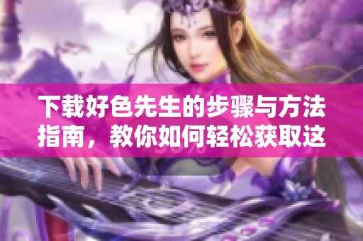 下载好色先生的步骤与方法指南，教你如何轻松获取这款应用