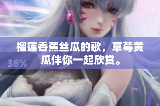 榴莲香蕉丝瓜的歌，草莓黄瓜伴你一起欣赏。