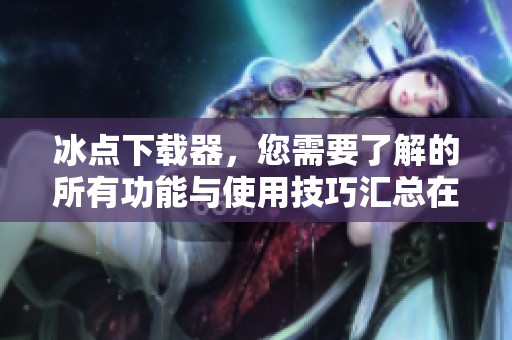 冰点下载器，您需要了解的所有功能与使用技巧汇总在此