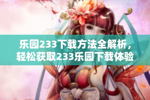 乐园233下载方法全解析，轻松获取233乐园下载体验的攻略分享