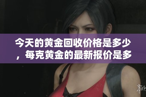 今天的黄金回收价格是多少，每克黄金的最新报价是多少呢